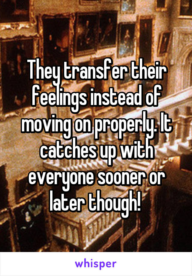 They transfer their feelings instead of moving on properly. It catches up with everyone sooner or later though! 