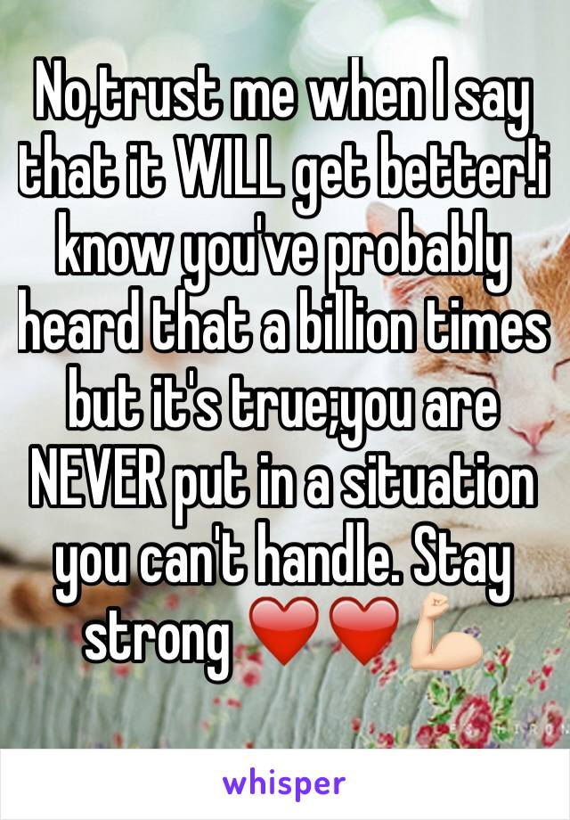 No,trust me when I say that it WILL get better!i know you've probably heard that a billion times but it's true;you are NEVER put in a situation you can't handle. Stay strong ❤️❤️💪🏻