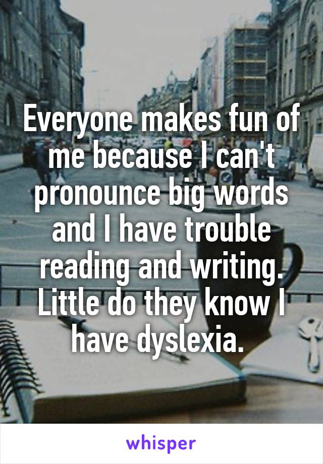 Everyone makes fun of me because I can't pronounce big words and I have trouble reading and writing. Little do they know I have dyslexia. 