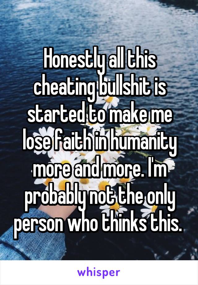 Honestly all this cheating bullshit is started to make me lose faith in humanity more and more. I'm probably not the only person who thinks this. 