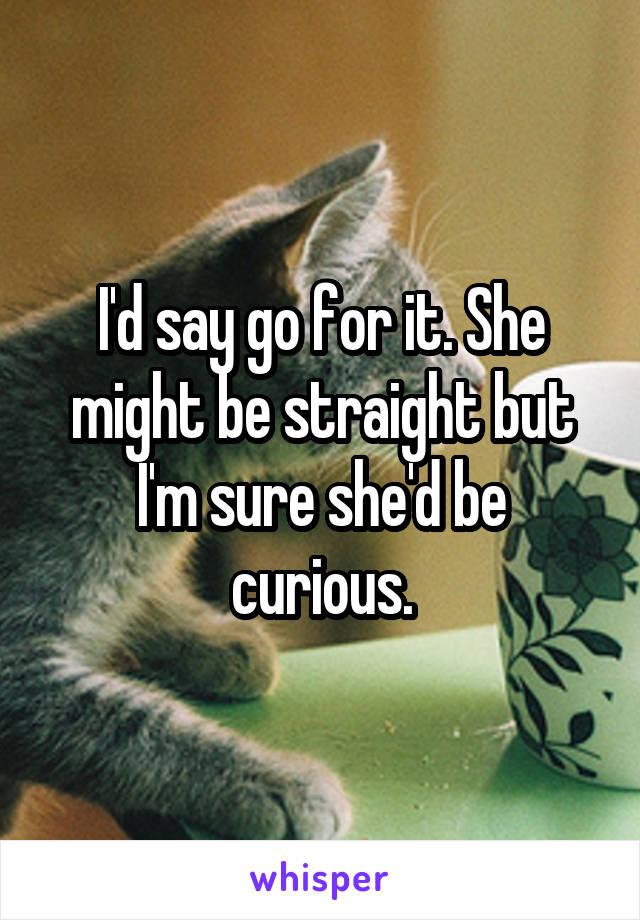 I'd say go for it. She might be straight but I'm sure she'd be curious.