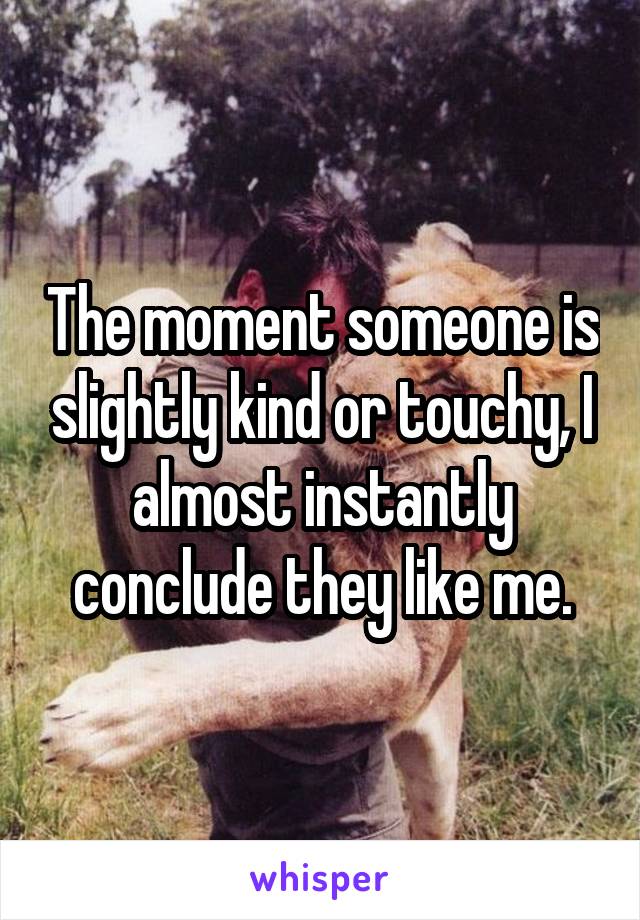 The moment someone is slightly kind or touchy, I almost instantly conclude they like me.