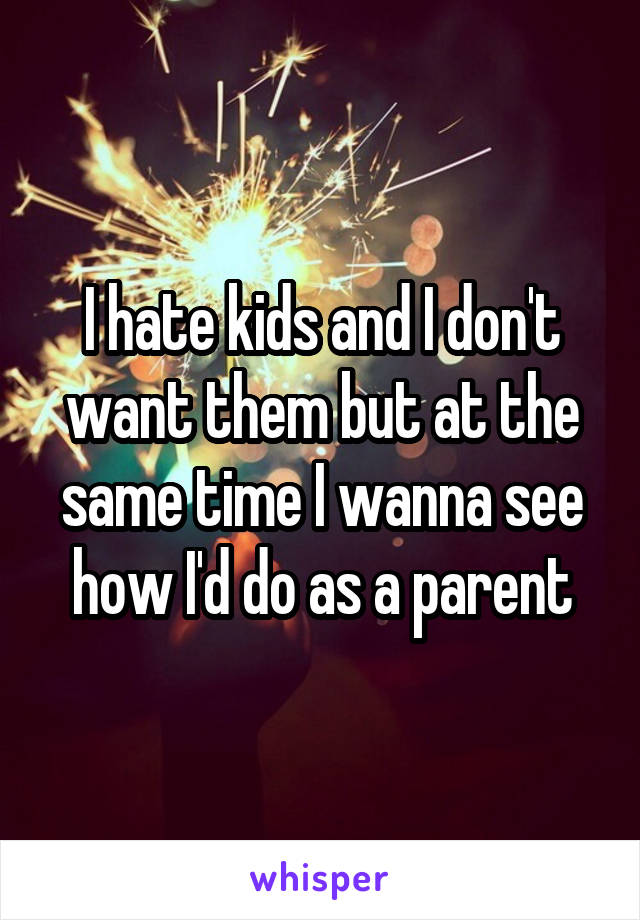 I hate kids and I don't want them but at the same time I wanna see how I'd do as a parent