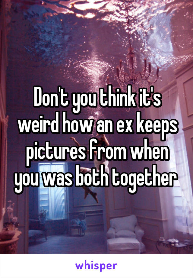 Don't you think it's weird how an ex keeps pictures from when you was both together 