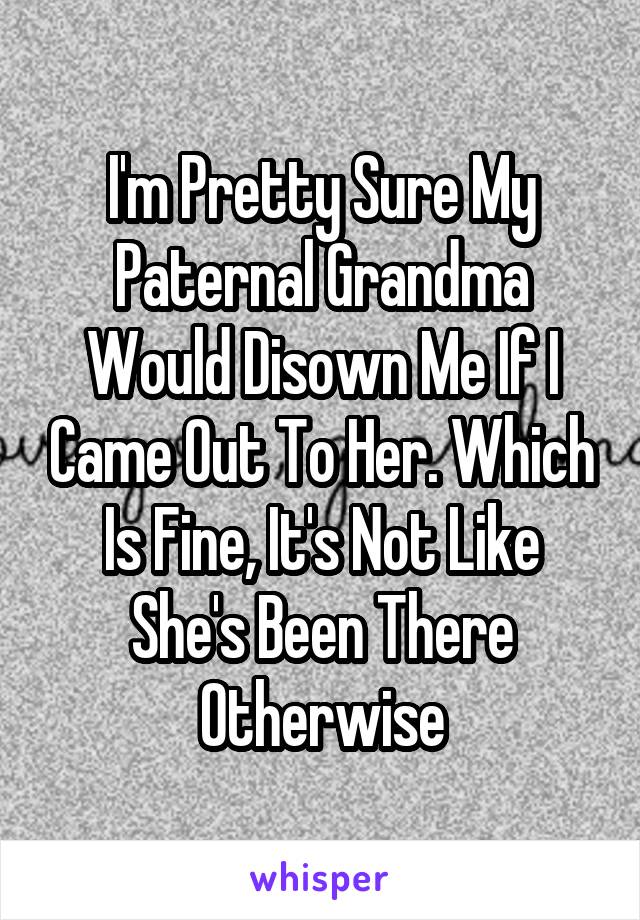 I'm Pretty Sure My Paternal Grandma Would Disown Me If I Came Out To Her. Which Is Fine, It's Not Like She's Been There Otherwise