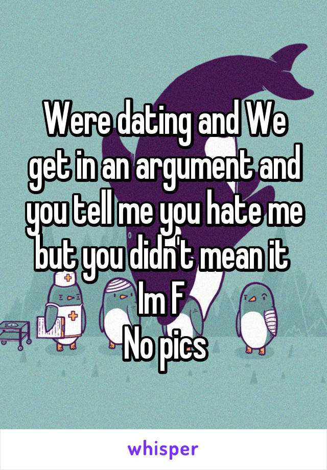 Were dating and We get in an argument and you tell me you hate me but you didn't mean it 
Im F 
No pics