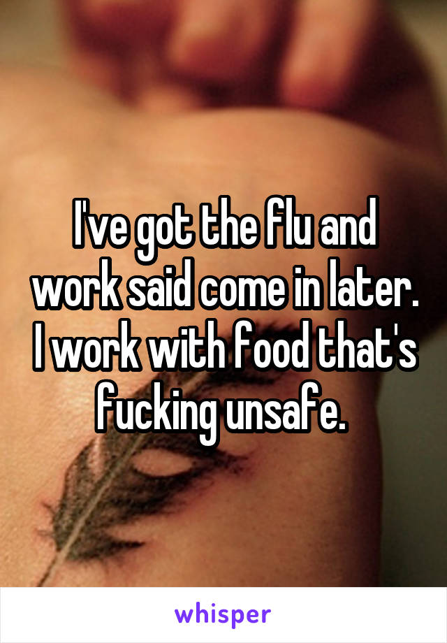 I've got the flu and work said come in later. I work with food that's fucking unsafe. 