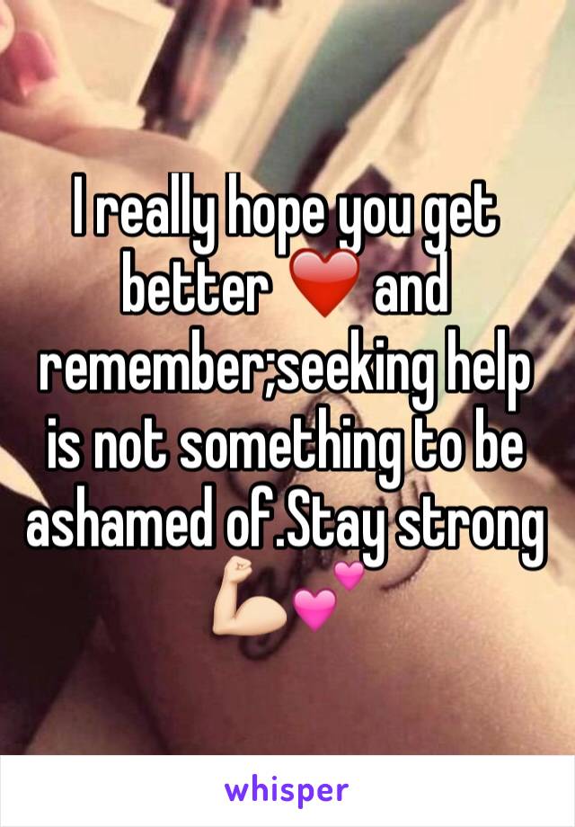 I really hope you get better ❤️ and remember;seeking help is not something to be ashamed of.Stay strong 💪🏻💕