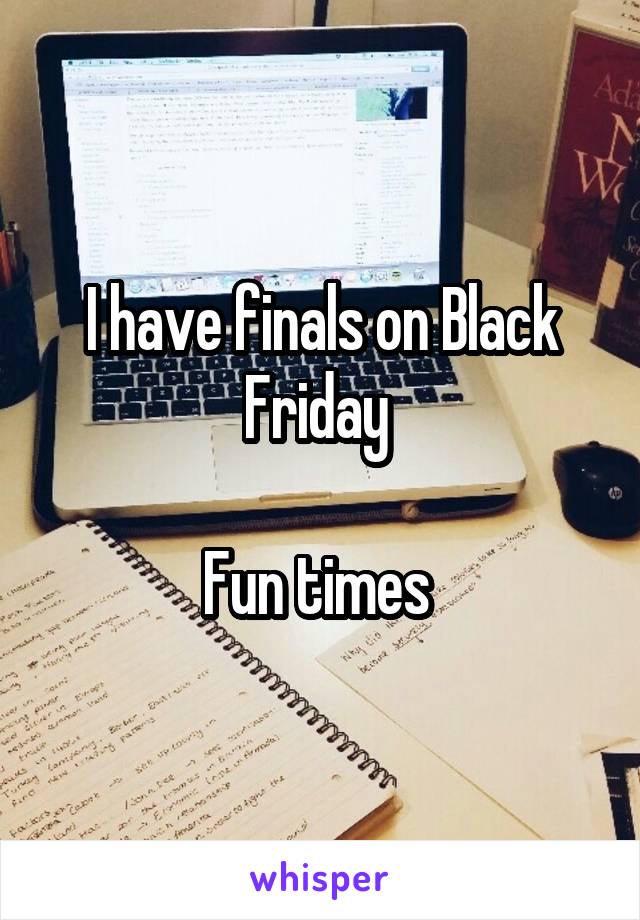 I have finals on Black Friday 

Fun times 