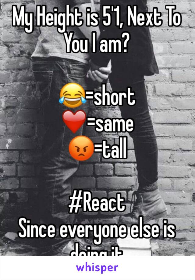 My Height is 5'1, Next To You I am?

😂=short
❤=same
😡=tall 

#React
Since everyone else is doing it