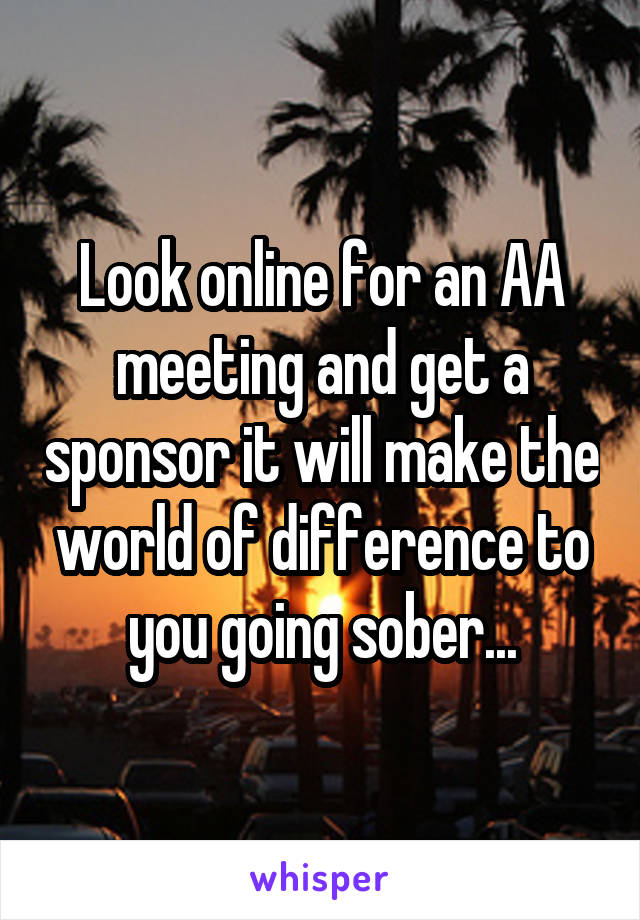 Look online for an AA meeting and get a sponsor it will make the world of difference to you going sober...