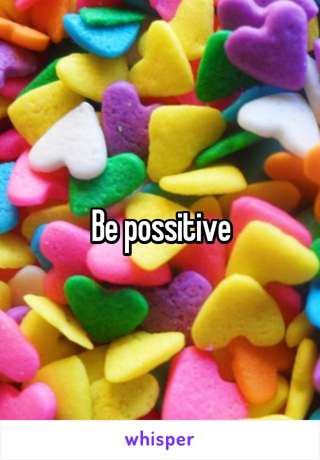 Be possitive