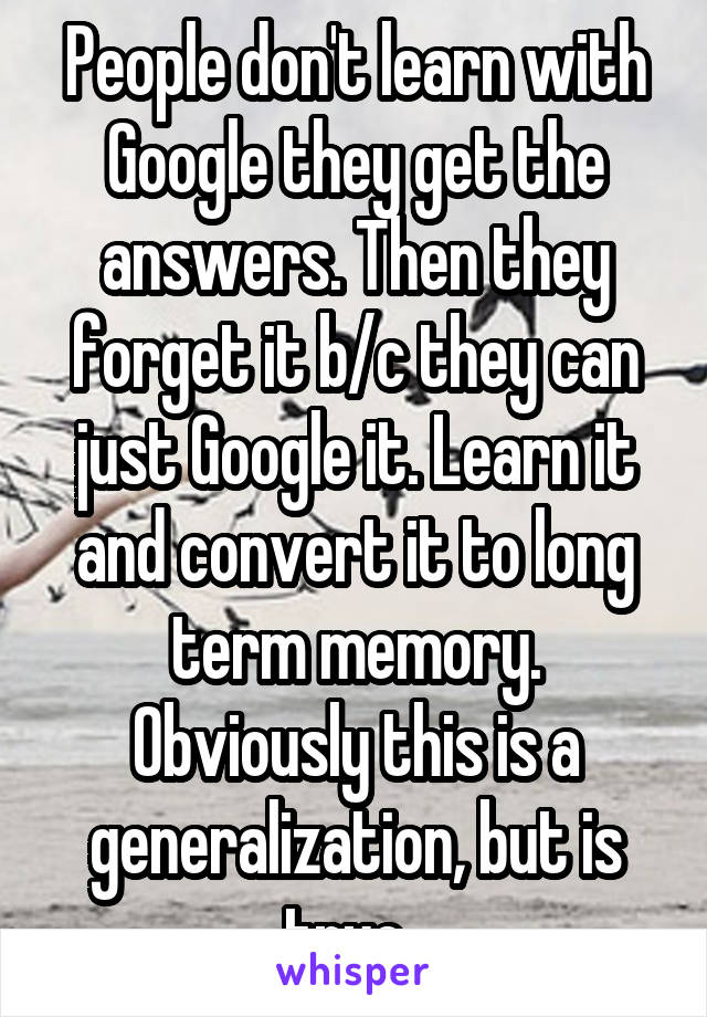 People don't learn with Google they get the answers. Then they forget it b/c they can just Google it. Learn it and convert it to long term memory. Obviously this is a generalization, but is true. 