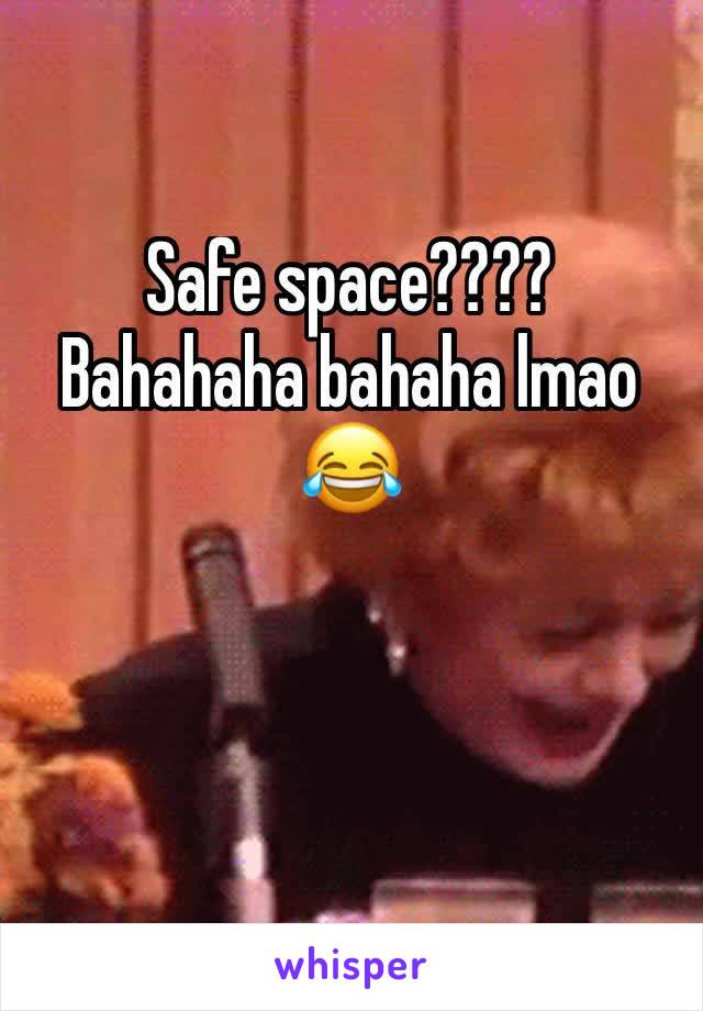 Safe space???? Bahahaha bahaha lmao 😂 