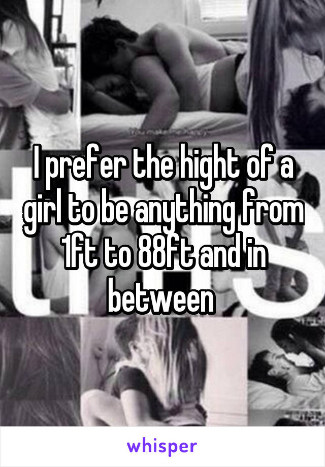 I prefer the hight of a girl to be anything from 1ft to 88ft and in between 