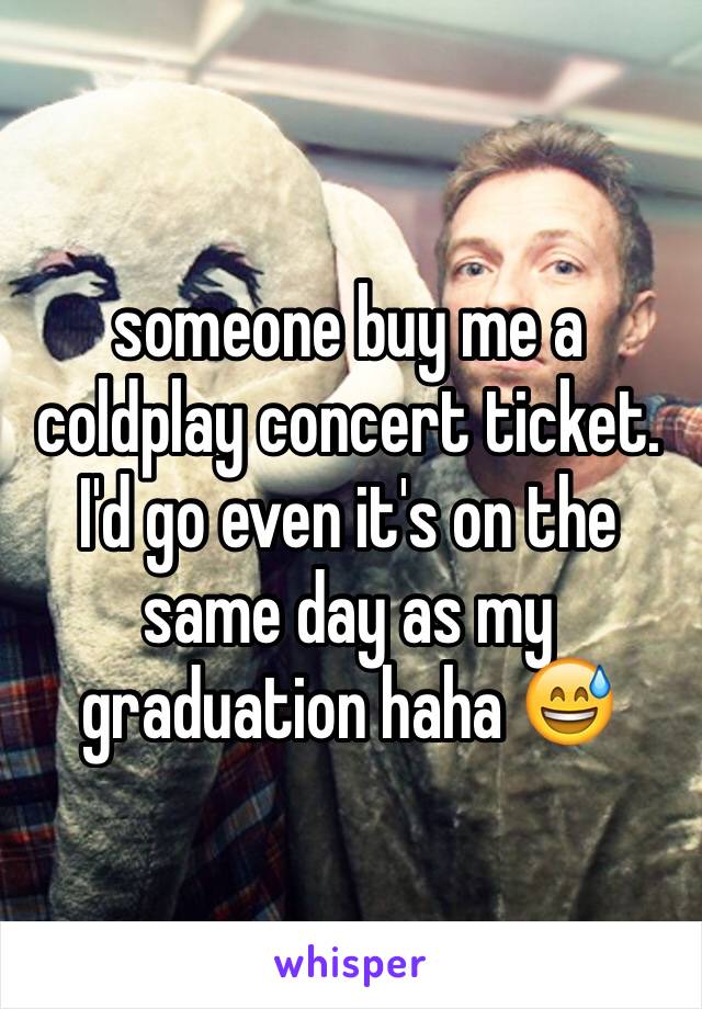 someone buy me a coldplay concert ticket. I'd go even it's on the same day as my graduation haha 😅