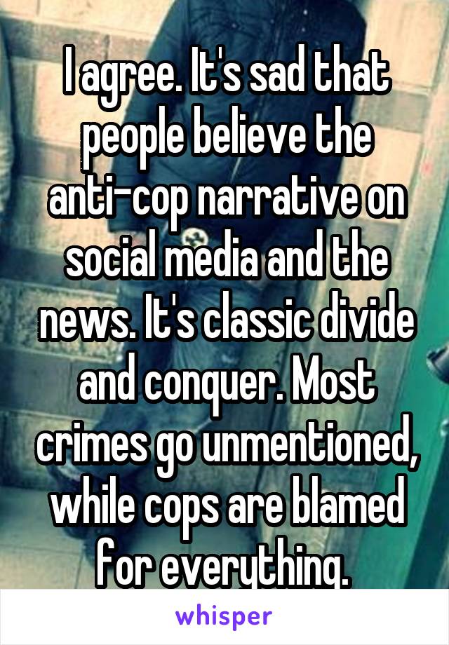 I agree. It's sad that people believe the anti-cop narrative on social media and the news. It's classic divide and conquer. Most crimes go unmentioned, while cops are blamed for everything. 