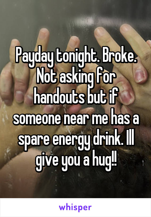 Payday tonight. Broke. Not asking for handouts but if someone near me has a spare energy drink. Ill give you a hug!!