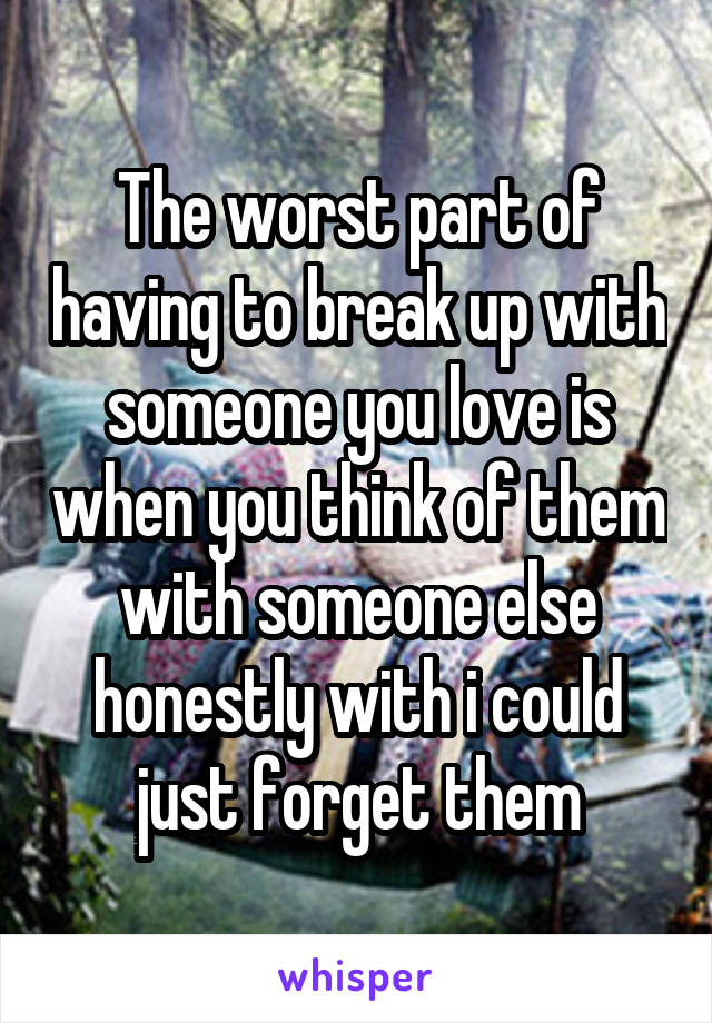 The worst part of having to break up with someone you love is when you think of them with someone else honestly with i could just forget them