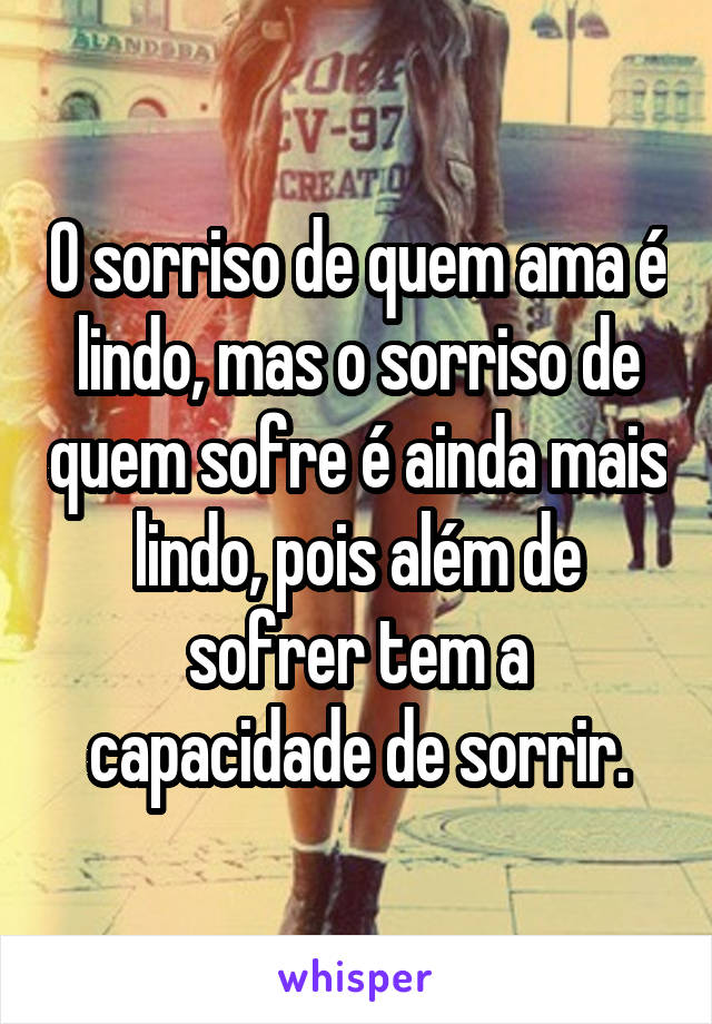 O sorriso de quem ama é lindo, mas o sorriso de quem sofre é ainda mais lindo, pois além de sofrer tem a capacidade de sorrir.