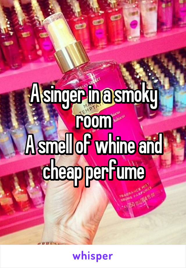 A singer in a smoky room
A smell of whine and cheap perfume