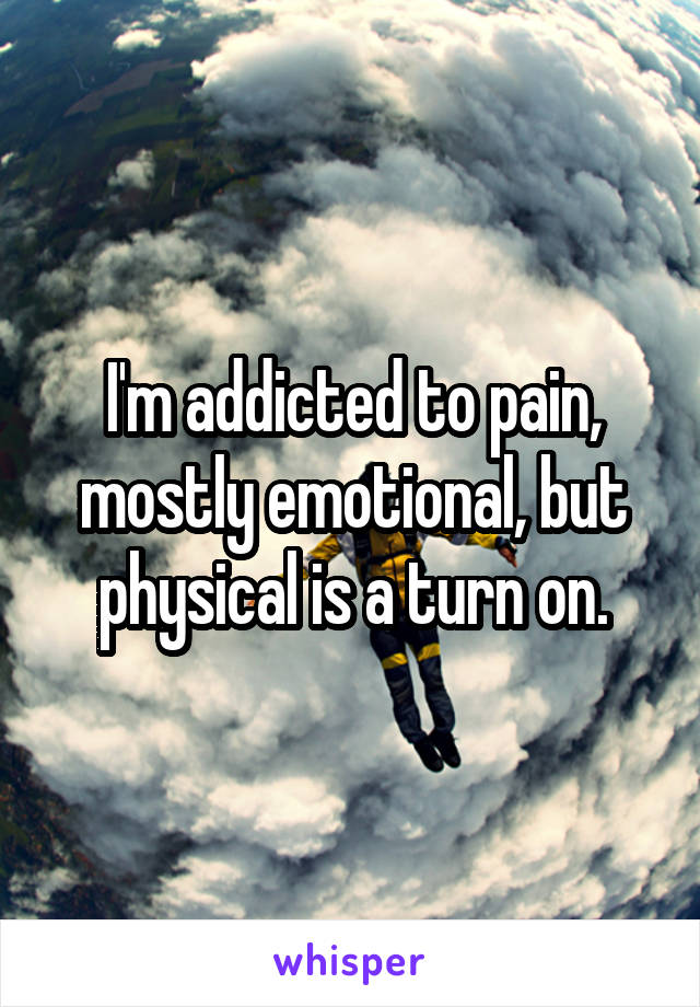 I'm addicted to pain, mostly emotional, but physical is a turn on.