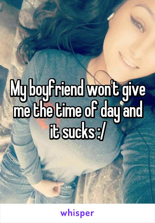 My boyfriend won't give me the time of day and it sucks :/