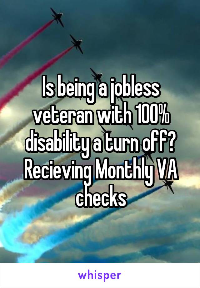 Is being a jobless veteran with 100% disability a turn off?
Recieving Monthly VA checks