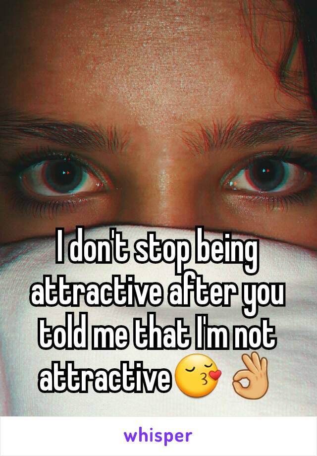 I don't stop being attractive after you told me that I'm not attractive😚👌