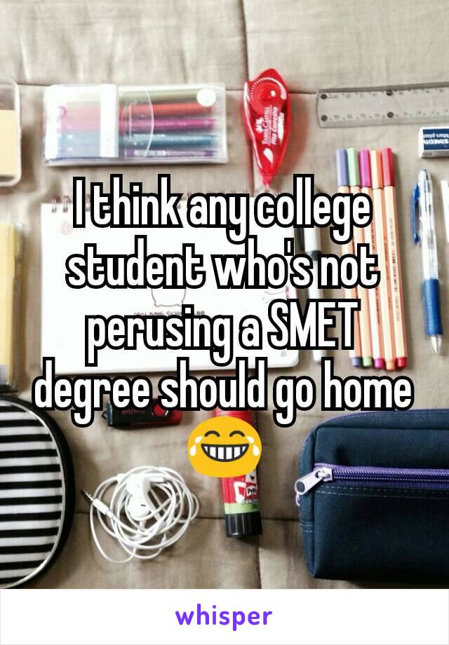 I think any college student who's not perusing a SMET degree should go home 😂