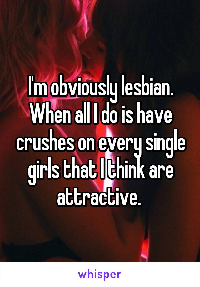 I'm obviously lesbian. When all I do is have crushes on every single girls that I think are attractive. 