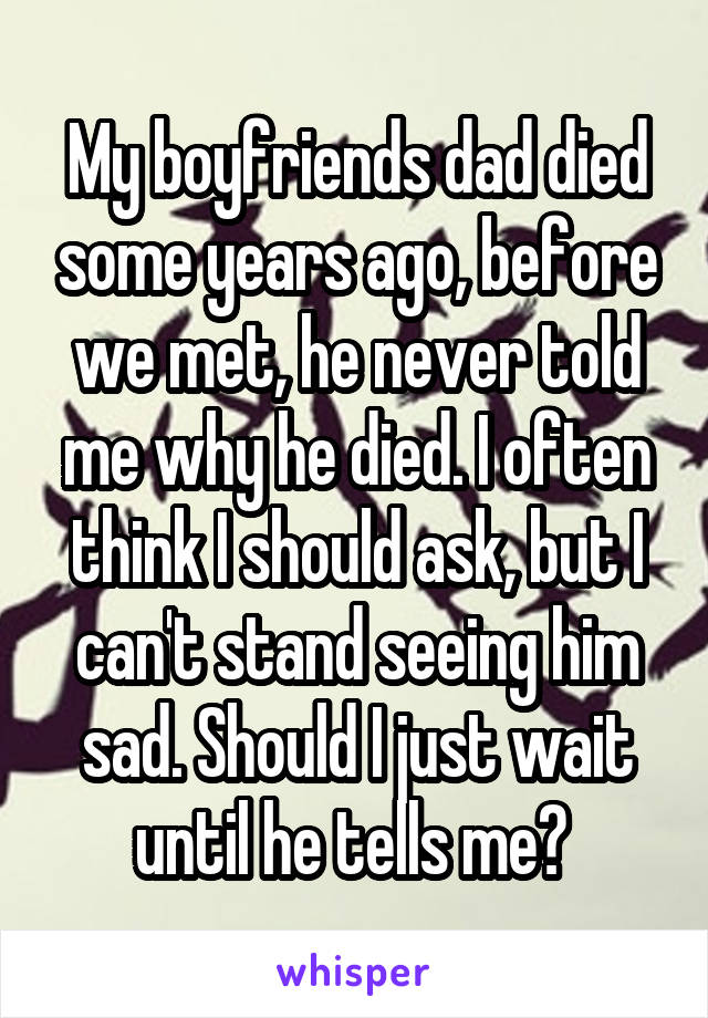 My boyfriends dad died some years ago, before we met, he never told me why he died. I often think I should ask, but I can't stand seeing him sad. Should I just wait until he tells me? 