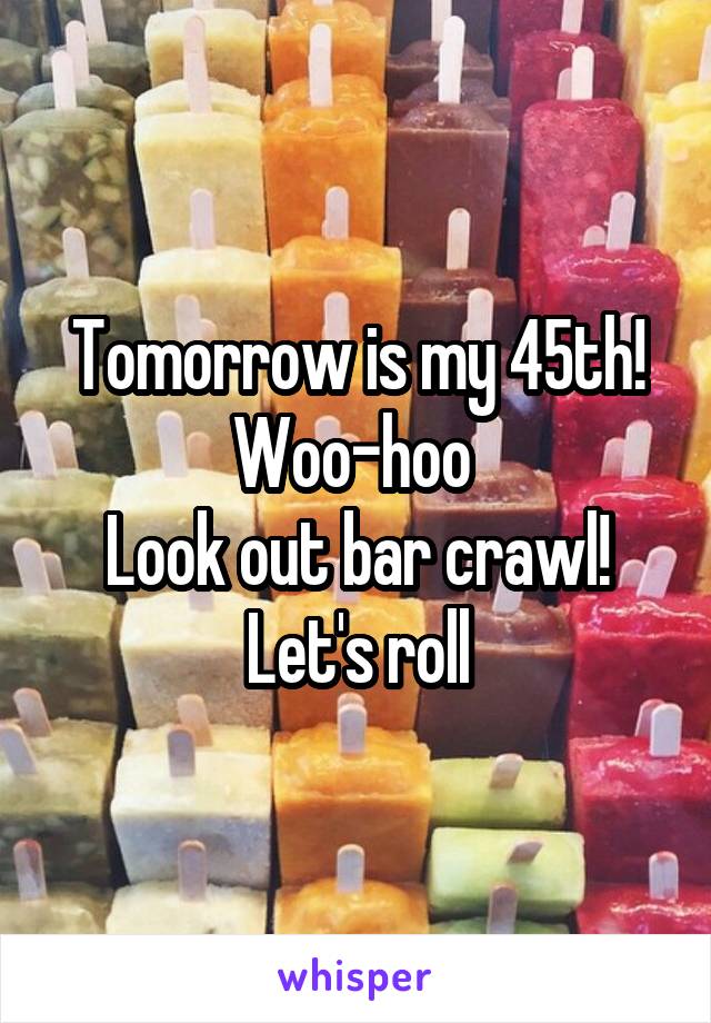 Tomorrow is my 45th! Woo-hoo 
Look out bar crawl!
Let's roll