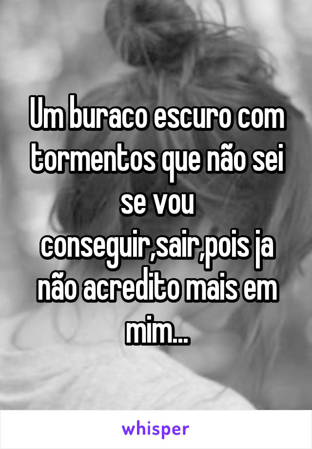 Um buraco escuro com tormentos que não sei se vou conseguir,sair,pois ja não acredito mais em mim...