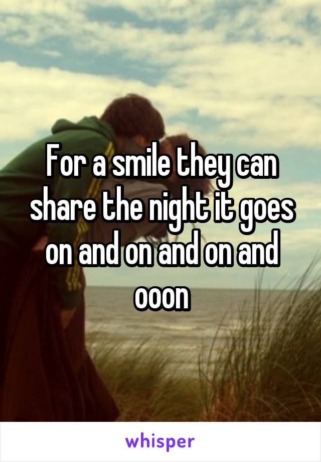 For a smile they can share the night it goes on and on and on and ooon