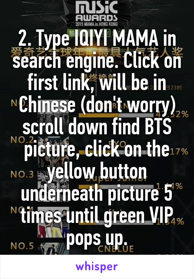 2. Type IQIYI MAMA in search engine. Click on first link, will be in Chinese (don't worry) scroll down find BTS picture, click on the yellow button underneath picture 5 times until green VIP pops up.