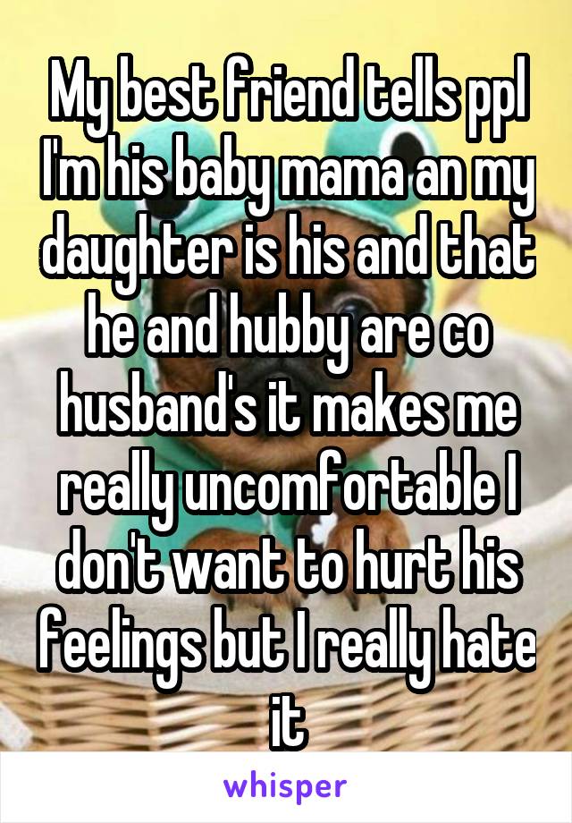 My best friend tells ppl I'm his baby mama an my daughter is his and that he and hubby are co husband's it makes me really uncomfortable I don't want to hurt his feelings but I really hate it