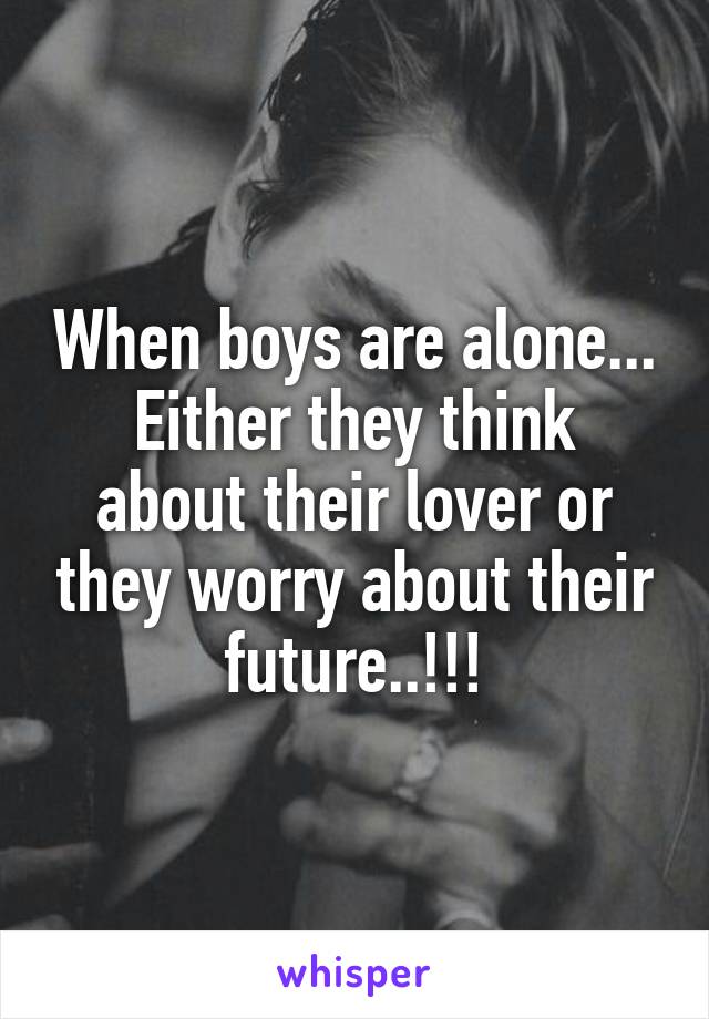 When boys are alone...
Either they think about their lover or they worry about their future..!!!