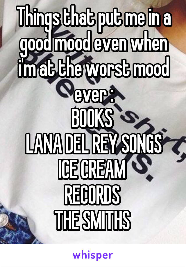 Things that put me in a good mood even when i'm at the worst mood ever :
BOOKS 
LANA DEL REY SONGS
ICE CREAM 
RECORDS 
THE SMITHS 
