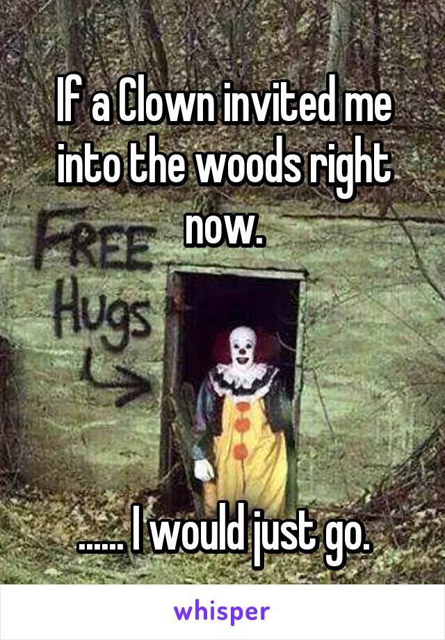 If a Clown invited me into the woods right now.




...... I would just go.