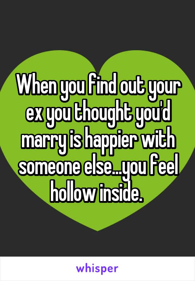 When you find out your ex you thought you'd marry is happier with someone else...you feel hollow inside. 