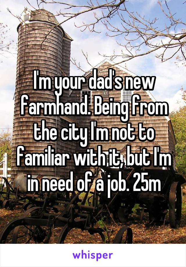 I'm your dad's new farmhand. Being from the city I'm not to familiar with it, but I'm in need of a job. 25m