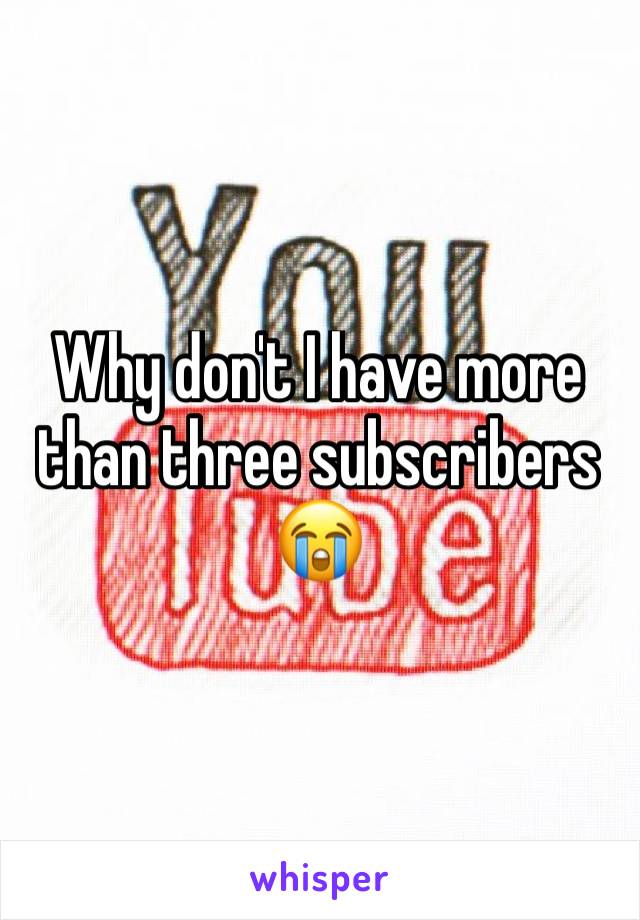 Why don't I have more than three subscribers 😭