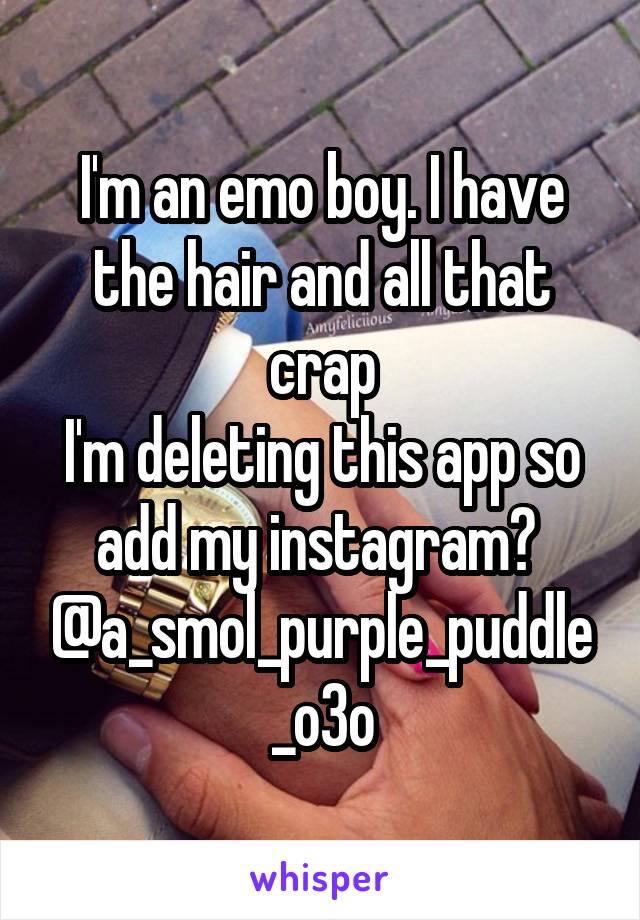 I'm an emo boy. I have the hair and all that crap
I'm deleting this app so add my instagram? 
@a_smol_purple_puddle_o3o