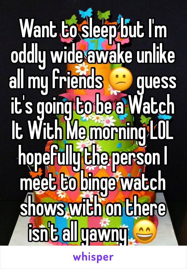 Want to sleep but I'm oddly wide awake unlike all my friends 😕 guess it's going to be a Watch It With Me morning LOL hopefully the person I meet to binge watch shows with on there isn't all yawny 😄