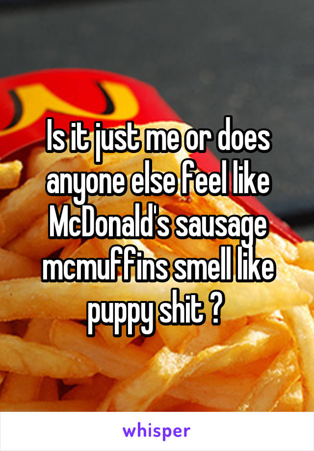 Is it just me or does anyone else feel like McDonald's sausage mcmuffins smell like puppy shit ? 