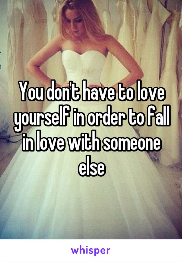 You don't have to love yourself in order to fall in love with someone else