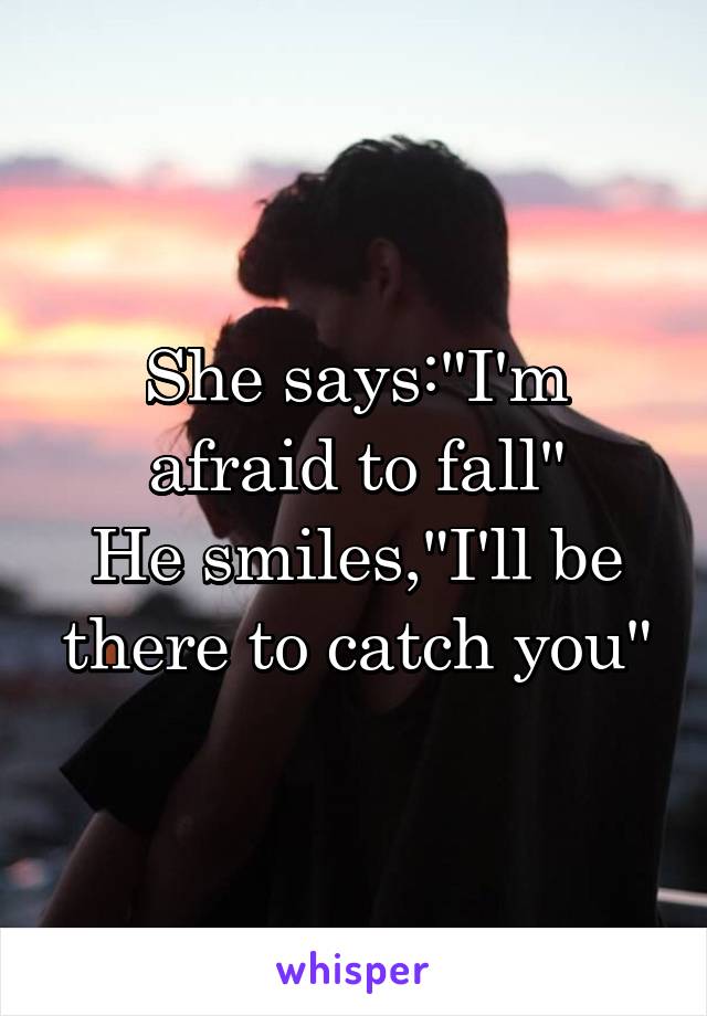 She says:"I'm afraid to fall"
He smiles,"I'll be there to catch you"