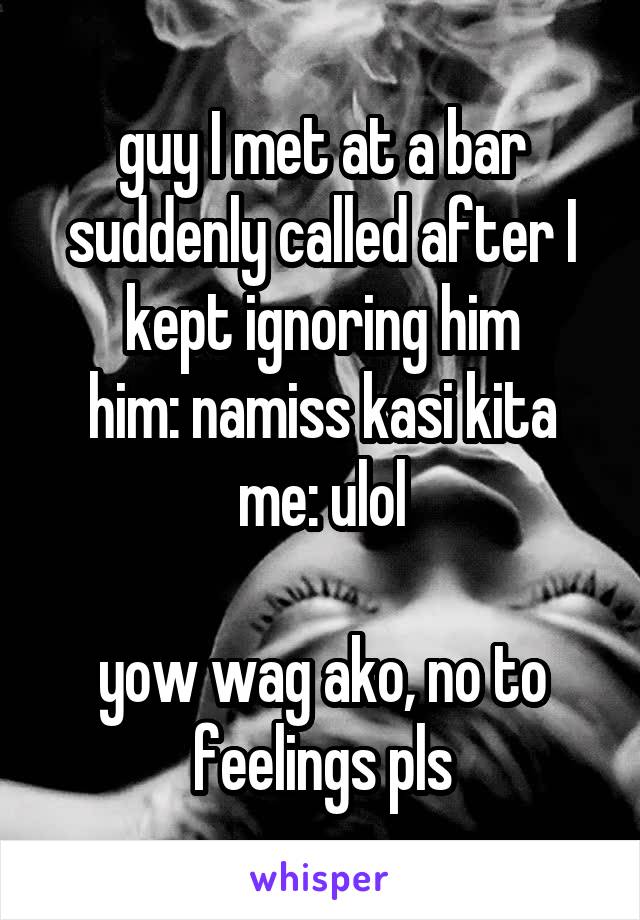 guy I met at a bar suddenly called after I kept ignoring him
him: namiss kasi kita
me: ulol

yow wag ako, no to feelings pls