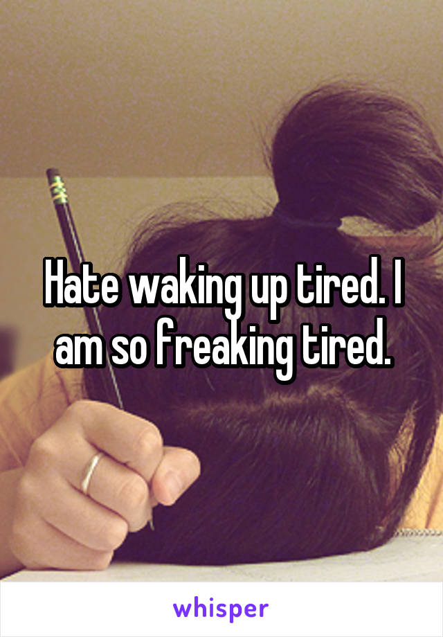 Hate waking up tired. I am so freaking tired.